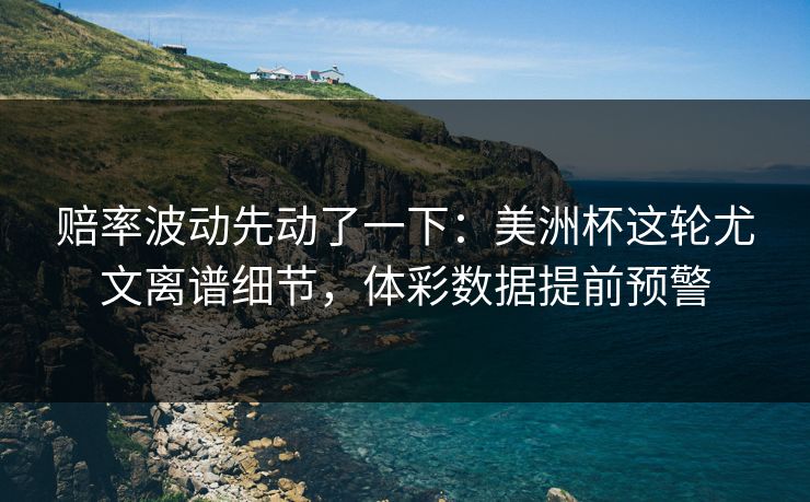 赔率波动先动了一下：美洲杯这轮尤文离谱细节，体彩数据提前预警