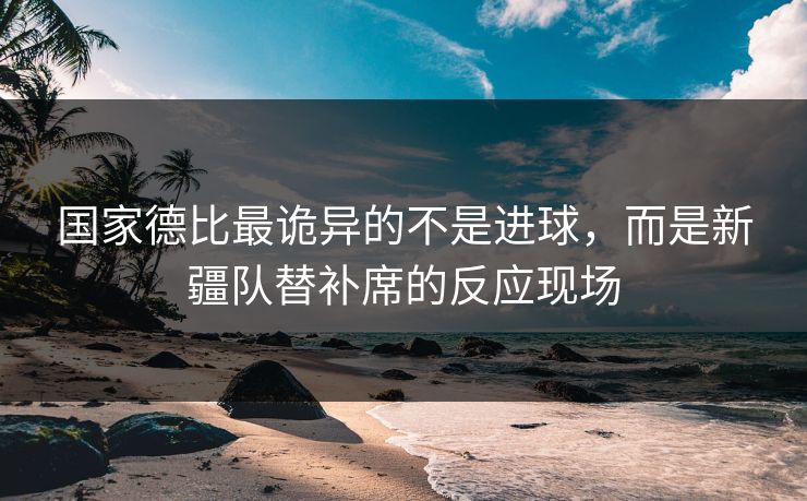 国家德比最诡异的不是进球，而是新疆队替补席的反应现场