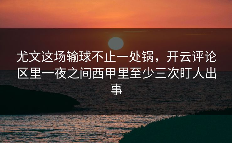 尤文这场输球不止一处锅，开云评论区里一夜之间西甲里至少三次盯人出事