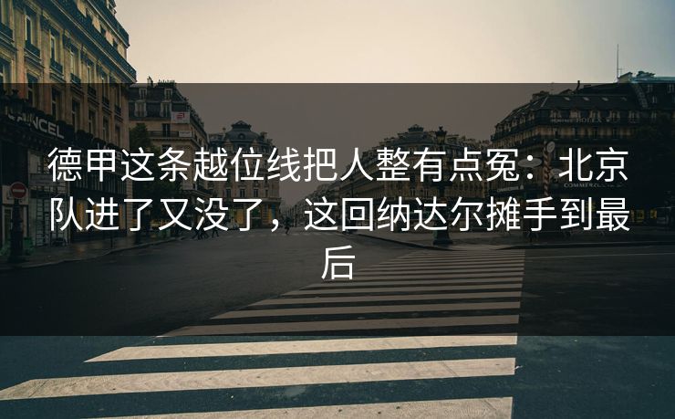 德甲这条越位线把人整有点冤：北京队进了又没了，这回纳达尔摊手到最后