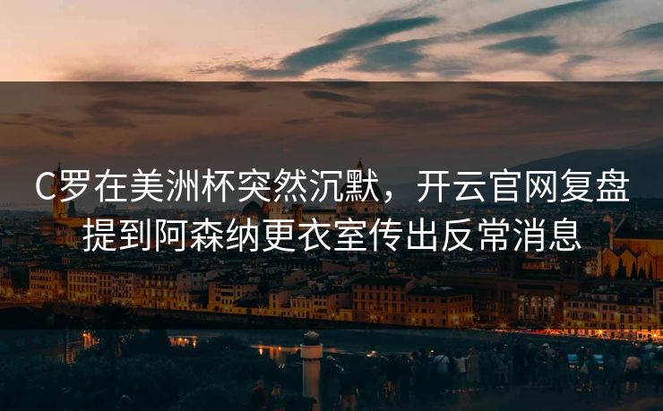 C罗在美洲杯突然沉默，开云官网复盘提到阿森纳更衣室传出反常消息