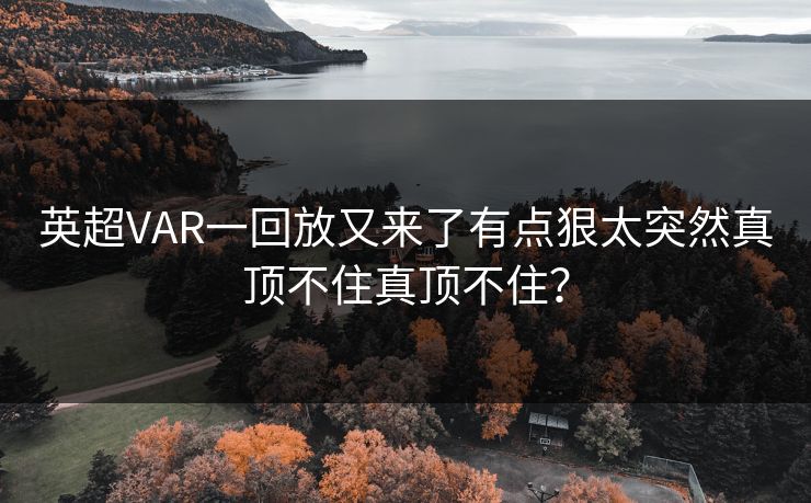 英超VAR一回放又来了有点狠太突然真顶不住真顶不住？