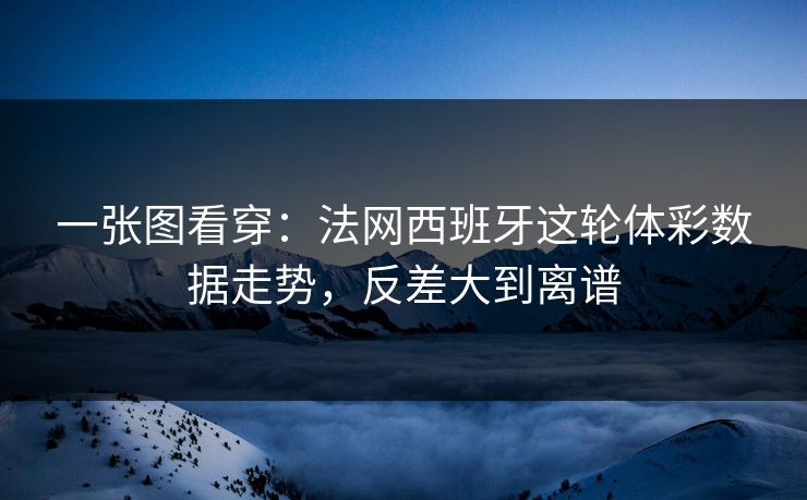 一张图看穿：法网西班牙这轮体彩数据走势，反差大到离谱