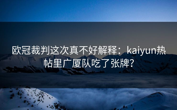 欧冠裁判这次真不好解释：kaiyun热帖里广厦队吃了张牌？