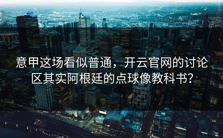 意甲这场看似普通，开云官网的讨论区其实阿根廷的点球像教科书？