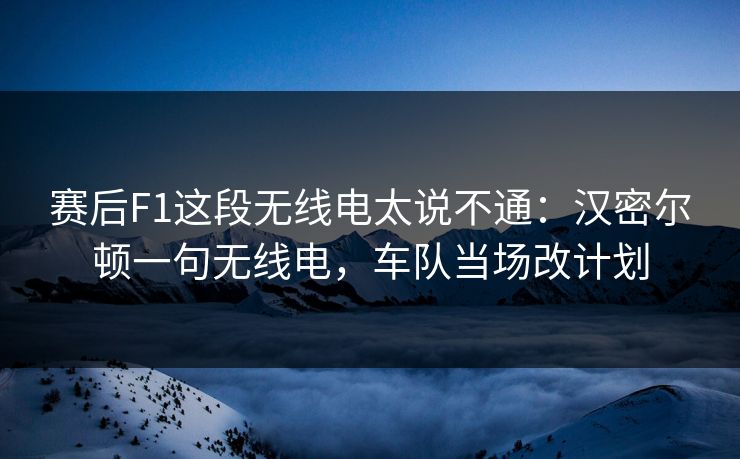 赛后F1这段无线电太说不通：汉密尔顿一句无线电，车队当场改计划