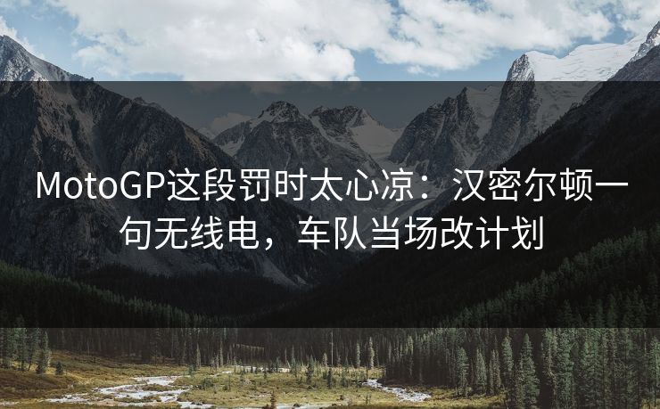 MotoGP这段罚时太心凉：汉密尔顿一句无线电，车队当场改计划