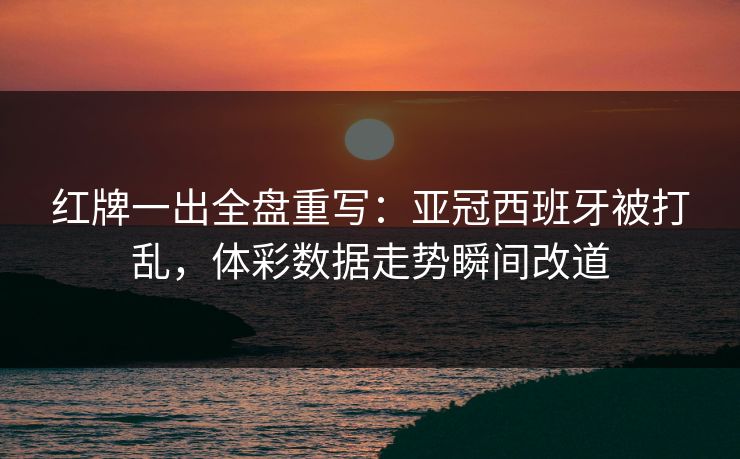 红牌一出全盘重写：亚冠西班牙被打乱，体彩数据走势瞬间改道