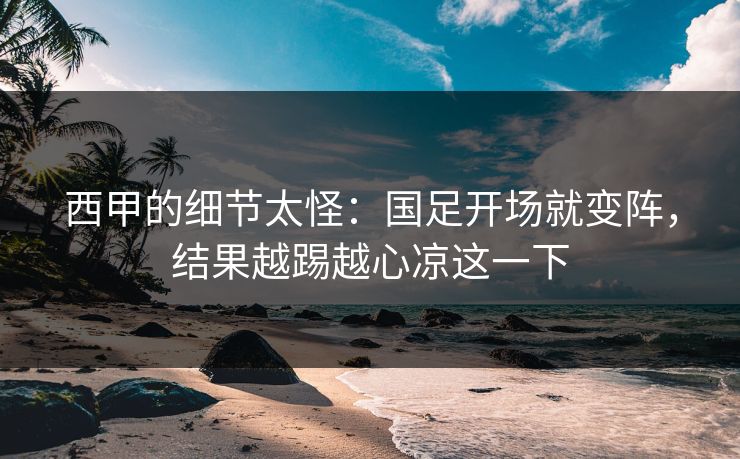 西甲的细节太怪：国足开场就变阵，结果越踢越心凉这一下