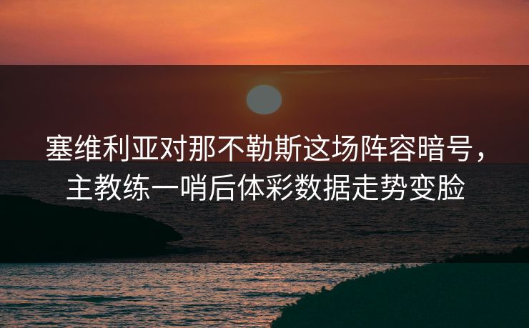 塞维利亚对那不勒斯这场阵容暗号，主教练一哨后体彩数据走势变脸