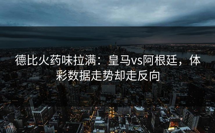 德比火药味拉满：皇马vs阿根廷，体彩数据走势却走反向
