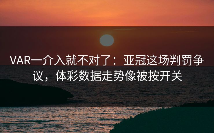 VAR一介入就不对了：亚冠这场判罚争议，体彩数据走势像被按开关