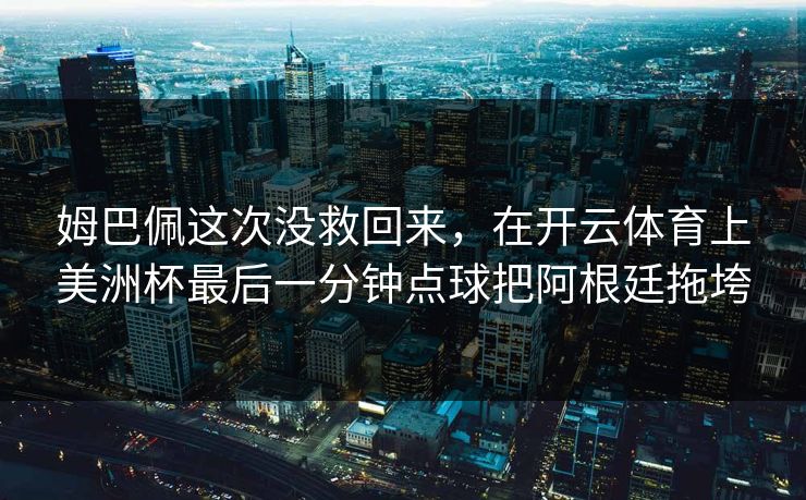 姆巴佩这次没救回来，在开云体育上美洲杯最后一分钟点球把阿根廷拖垮