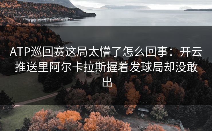ATP巡回赛这局太懵了怎么回事：开云推送里阿尔卡拉斯握着发球局却没敢出