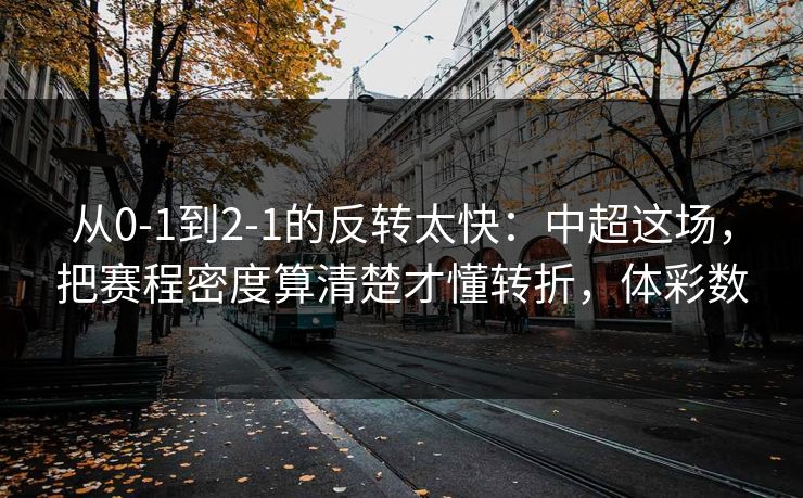 从0-1到2-1的反转太快：中超这场，把赛程密度算清楚才懂转折，体彩数
