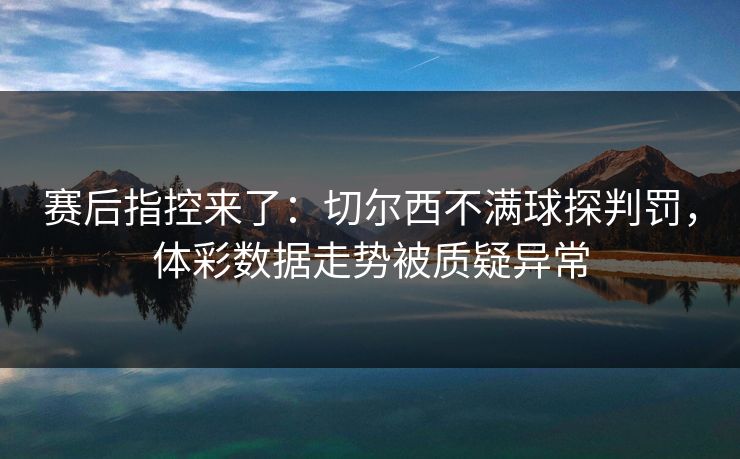 赛后指控来了：切尔西不满球探判罚，体彩数据走势被质疑异常