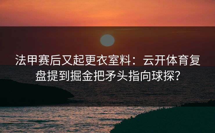 法甲赛后又起更衣室料：云开体育复盘提到掘金把矛头指向球探？