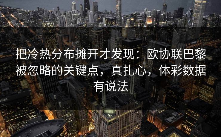 把冷热分布摊开才发现：欧协联巴黎被忽略的关键点，真扎心，体彩数据有说法