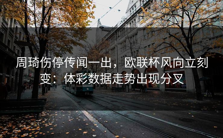 周琦伤停传闻一出，欧联杯风向立刻变：体彩数据走势出现分叉