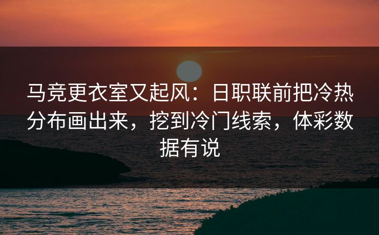 马竞更衣室又起风：日职联前把冷热分布画出来，挖到冷门线索，体彩数据有说