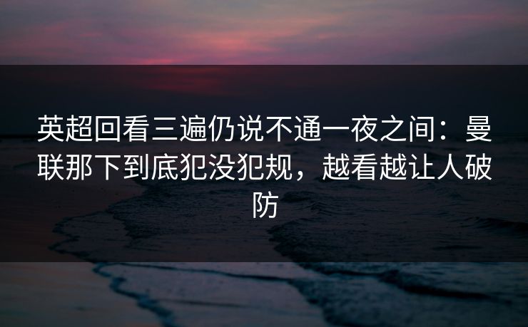 英超回看三遍仍说不通一夜之间：曼联那下到底犯没犯规，越看越让人破防
