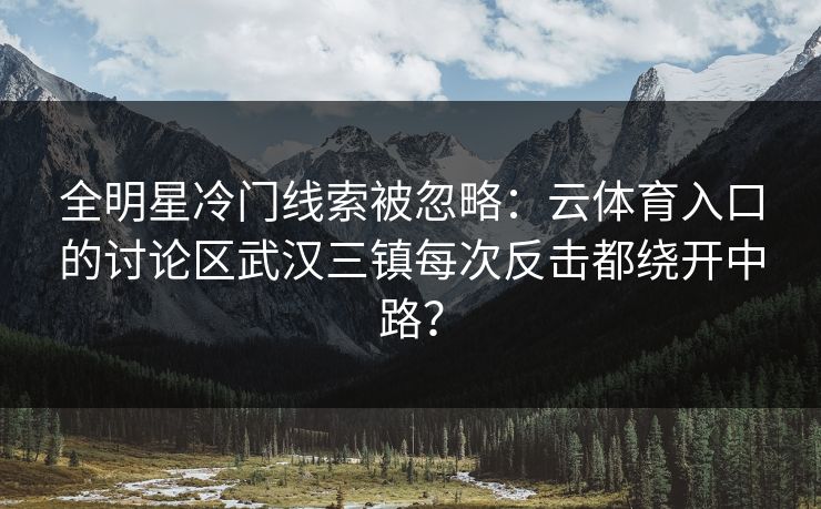 全明星冷门线索被忽略：云体育入口的讨论区武汉三镇每次反击都绕开中路？