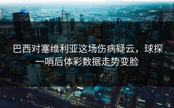 巴西对塞维利亚这场伤病疑云，球探一哨后体彩数据走势变脸