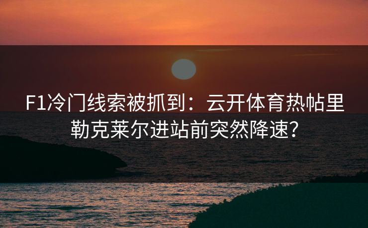 F1冷门线索被抓到：云开体育热帖里勒克莱尔进站前突然降速？