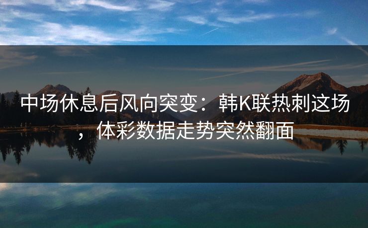 中场休息后风向突变：韩K联热刺这场，体彩数据走势突然翻面