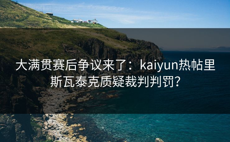 大满贯赛后争议来了：kaiyun热帖里斯瓦泰克质疑裁判判罚？