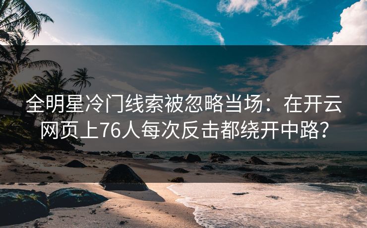 全明星冷门线索被忽略当场：在开云网页上76人每次反击都绕开中路？