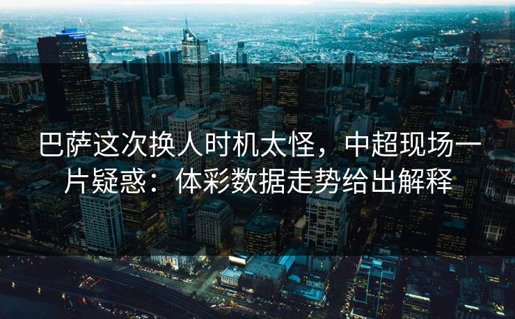 巴萨这次换人时机太怪，中超现场一片疑惑：体彩数据走势给出解释