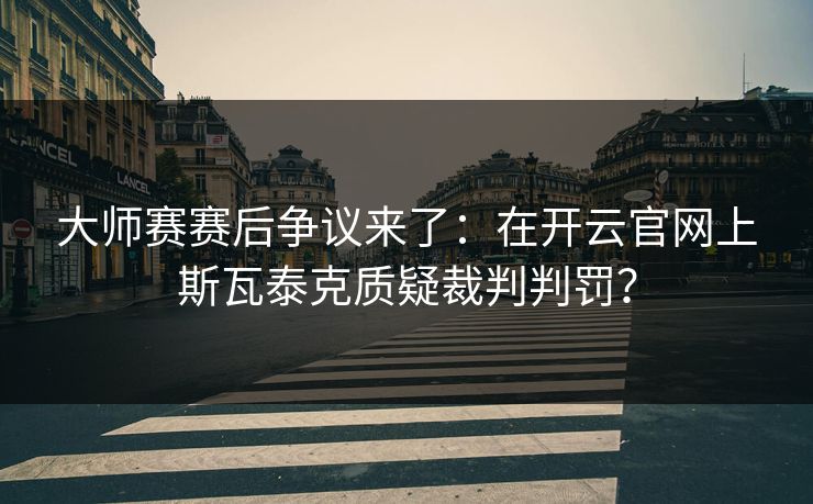 大师赛赛后争议来了：在开云官网上斯瓦泰克质疑裁判判罚？